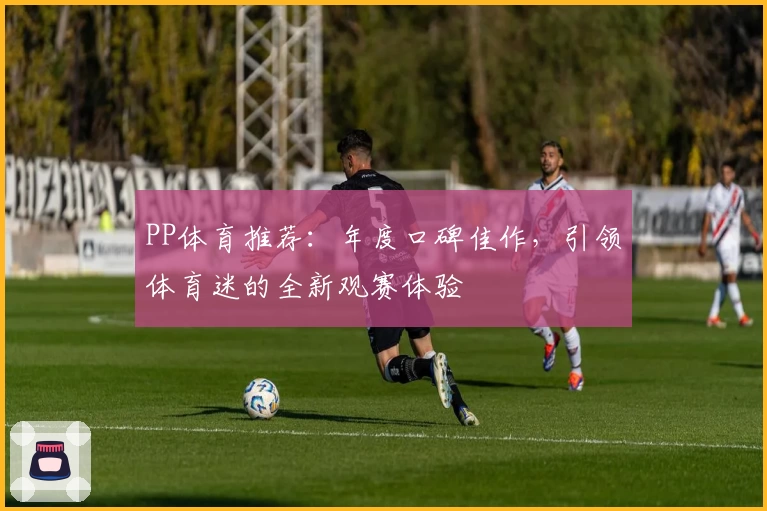 PP体育推荐:年度口碑佳作,引领体育迷的全新观赛体验