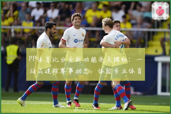 PP体育比分全新功能亮点揭秘：一站式追踪赛事动态，体验专业体育服务