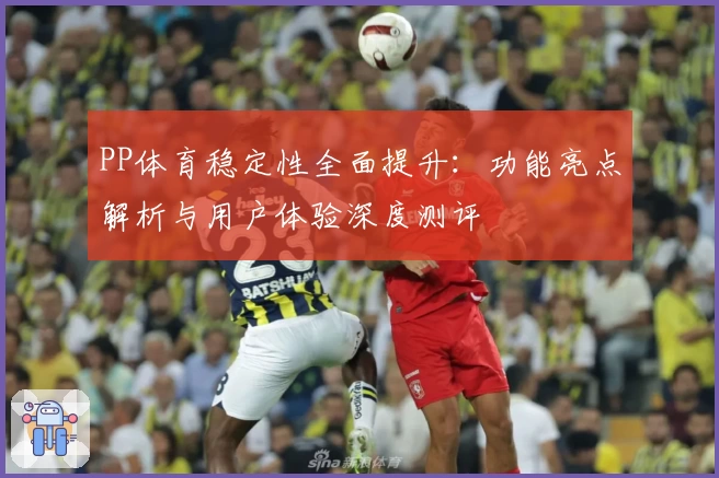 PP体育稳定性全面提升：功能亮点解析与用户体验深度测评