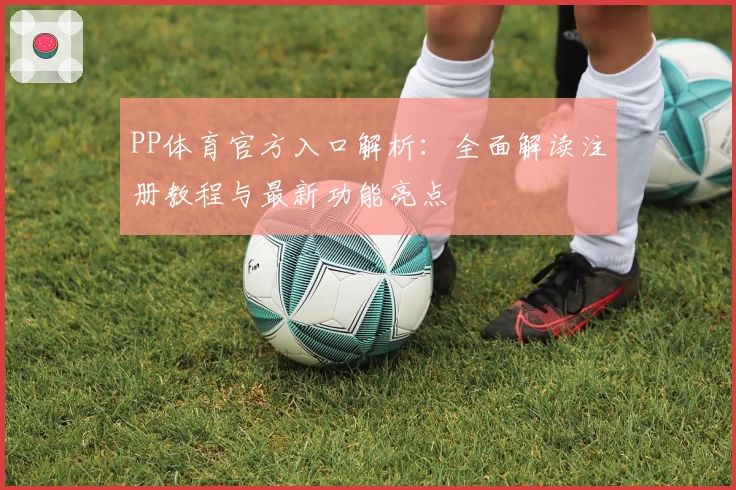 PP体育官方入口解析：全面解读注册教程与最新功能亮点