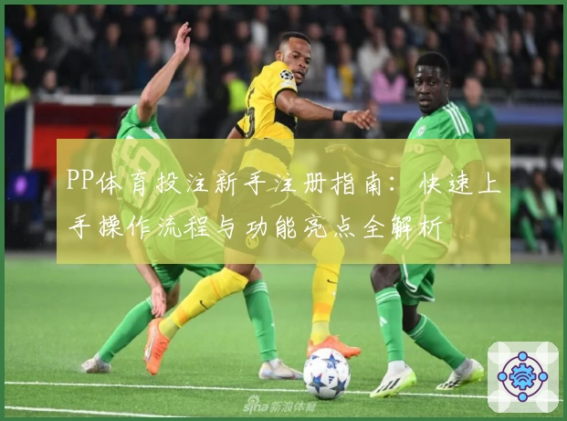 PP体育投注新手注册指南：快速上手操作流程与功能亮点全解析