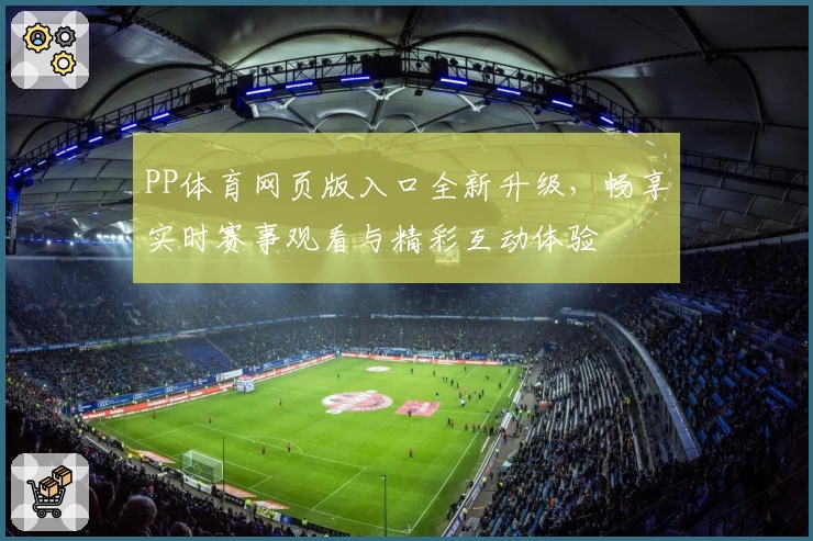 PP体育网页版入口全新升级，畅享实时赛事观看与精彩互动体验