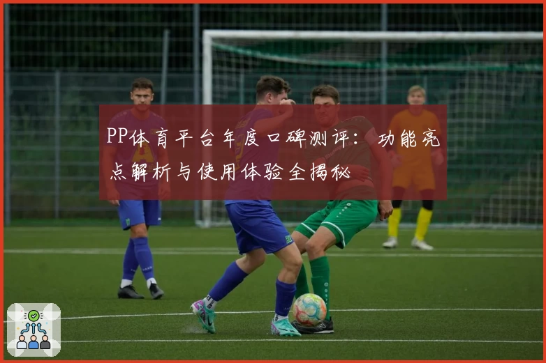 PP体育平台年度口碑测评:功能亮点解析与使用体验全揭秘