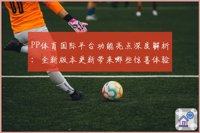PP体育国际平台功能亮点深度解析：全新版本更新带来哪些惊喜体验？