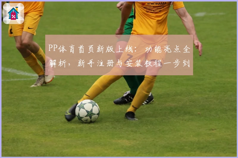 PP体育首页新版上线：功能亮点全解析，新手注册与安装教程一步到位