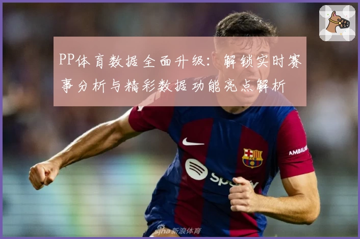 PP体育数据全面升级：解锁实时赛事分析与精彩数据功能亮点解析