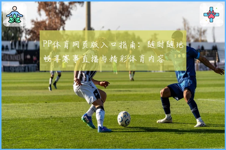 PP体育网页版入口指南：随时随地畅享赛事直播与精彩体育内容