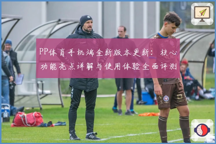 PP体育手机端全新版本更新：核心功能亮点详解与使用体验全面评测