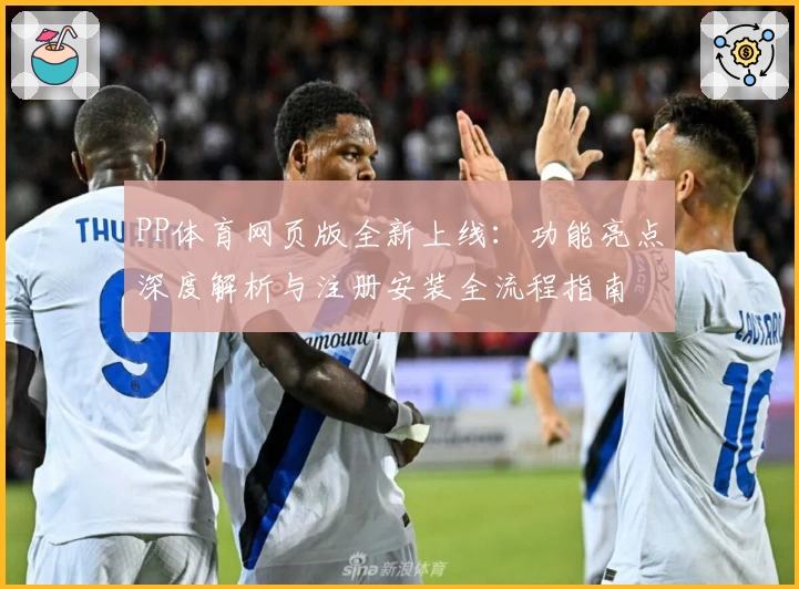 PP体育网页版全新上线：功能亮点深度解析与注册安装全流程指南