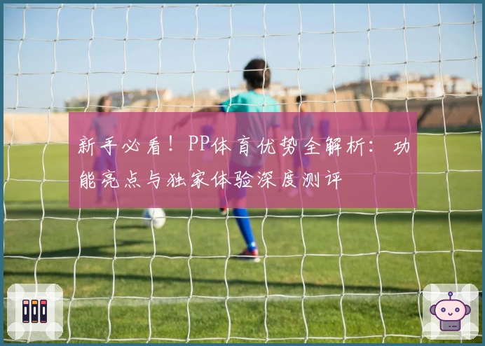新手必看！PP体育优势全解析：功能亮点与独家体验深度测评