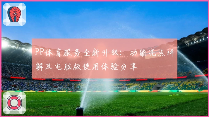 PP体育服务全新升级：功能亮点详解及电脑版使用体验分享