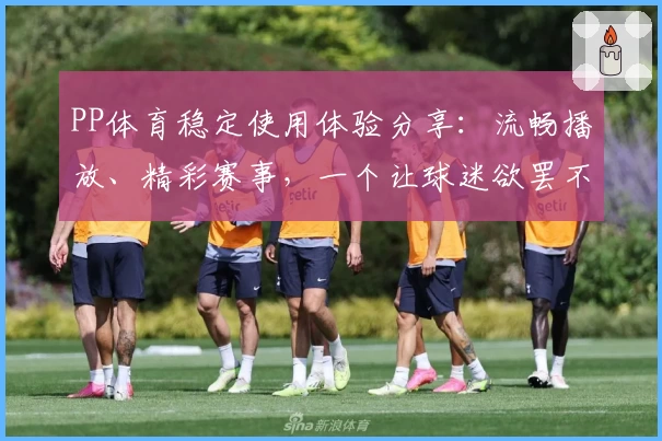 PP体育稳定使用体验分享：流畅播放、精彩赛事，一个让球迷欲罢不能的选择