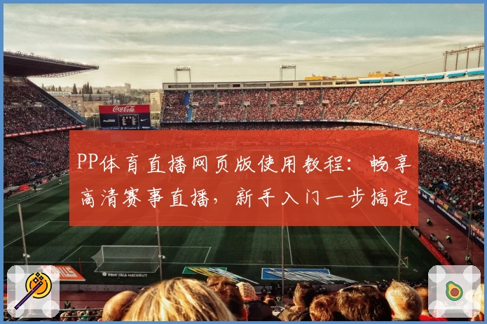 PP体育直播网页版使用教程：畅享高清赛事直播，新手入门一步搞定