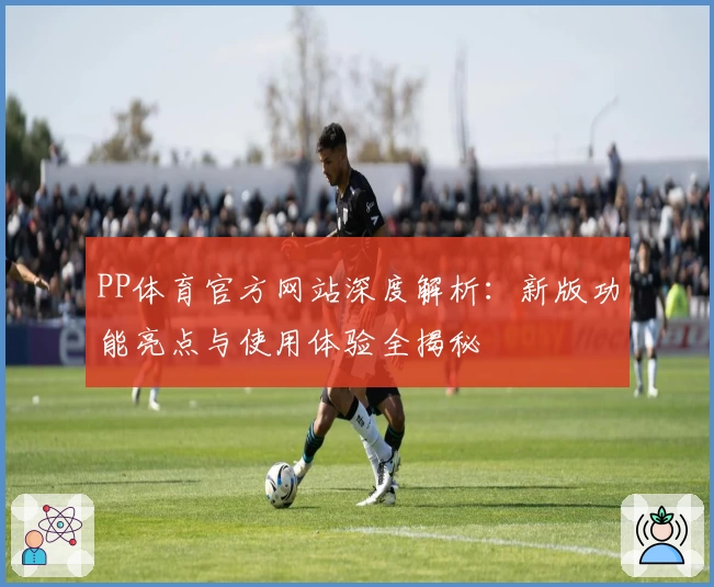 PP体育官方网站深度解析：新版功能亮点与使用体验全揭秘