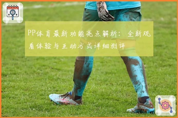 PP体育最新功能亮点解析：全新观看体验与互动方式详细测评