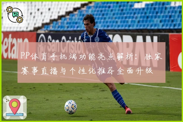 PP体育手机端功能亮点解析:独家赛事直播与个性化推荐全面升级