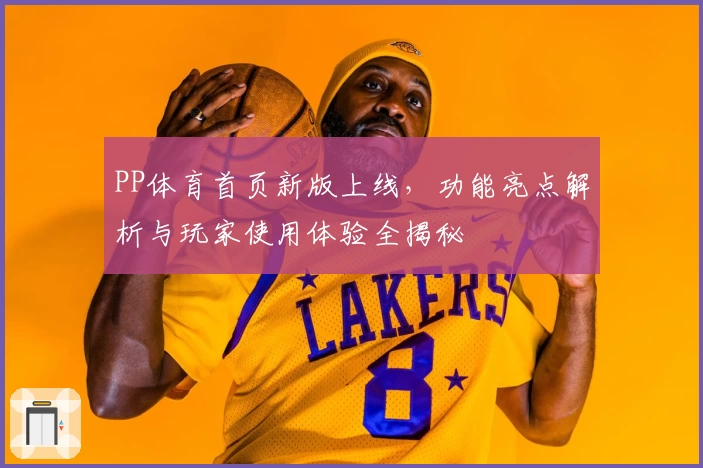 PP体育首页新版上线，功能亮点解析与玩家使用体验全揭秘