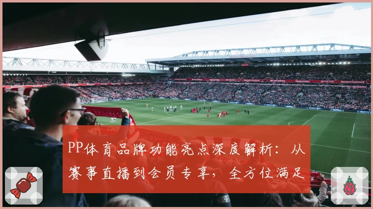 PP体育品牌功能亮点深度解析：从赛事直播到会员专享，全方位满足体育迷需求