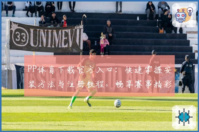 PP体育下载官方入口:快速掌握安装方法与注册教程,畅享赛事精彩瞬间