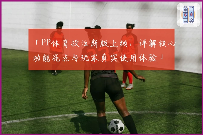 「PP体育投注新版上线，详解核心功能亮点与玩家真实使用体验」