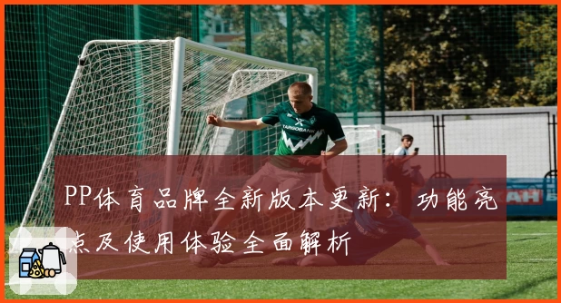 PP体育品牌全新版本更新：功能亮点及使用体验全面解析