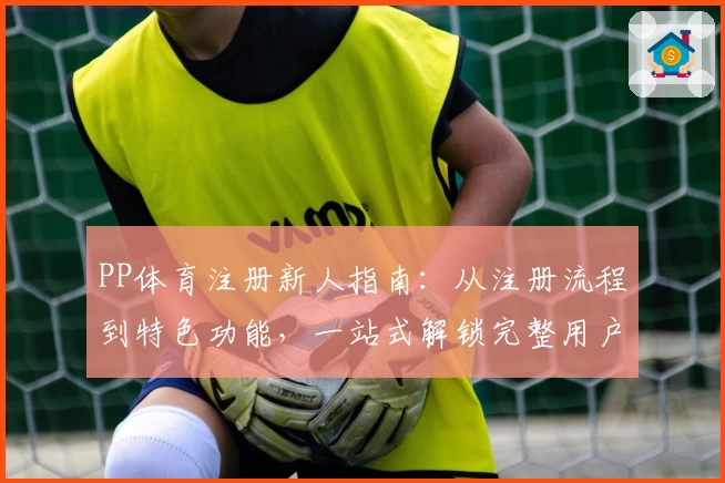 PP体育注册新人指南：从注册流程到特色功能，一站式解锁完整用户体验