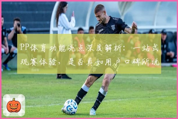 PP体育功能亮点深度解析:一站式观赛体验,是否真如用户口碑所说可靠?