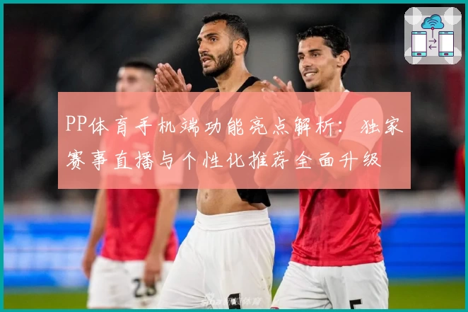 PP体育手机端功能亮点解析:独家赛事直播与个性化推荐全面升级