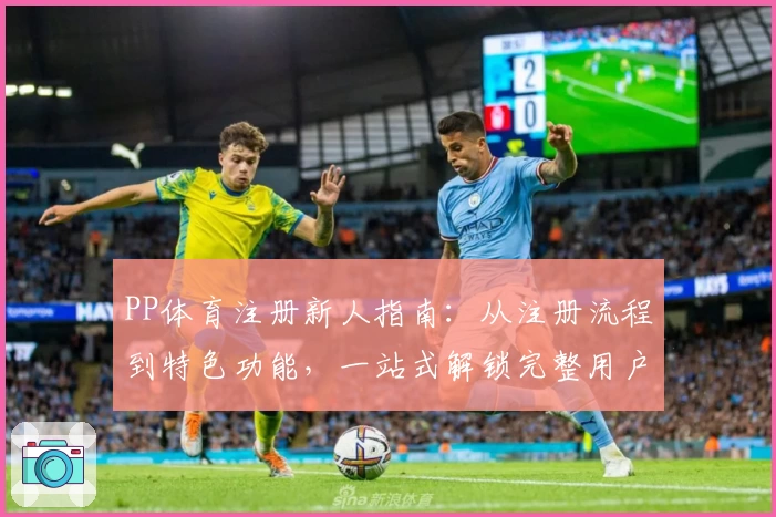 PP体育注册新人指南：从注册流程到特色功能，一站式解锁完整用户体验