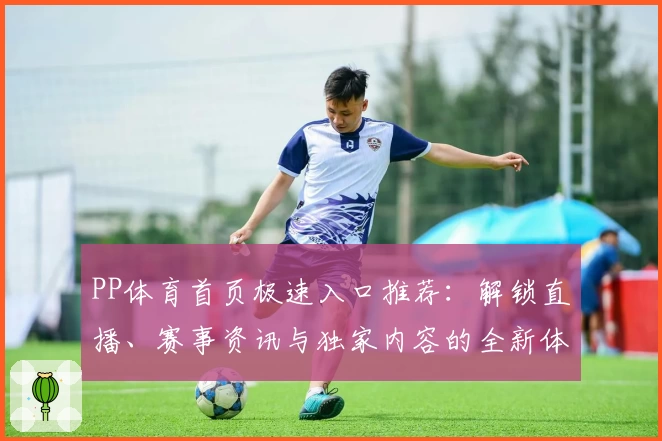 PP体育首页极速入口推荐：解锁直播、赛事资讯与独家内容的全新体验