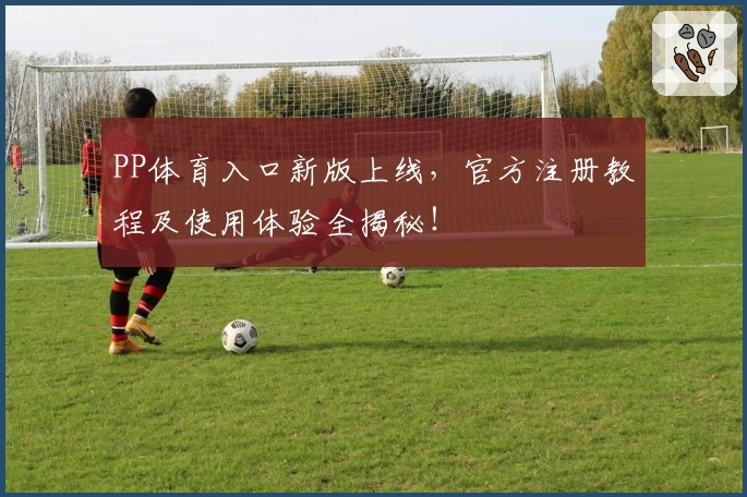 PP体育入口新版上线,官方注册教程及使用体验全揭秘!