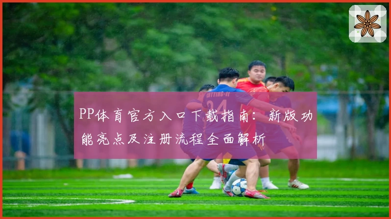 PP体育官方入口下载指南：新版功能亮点及注册流程全面解析