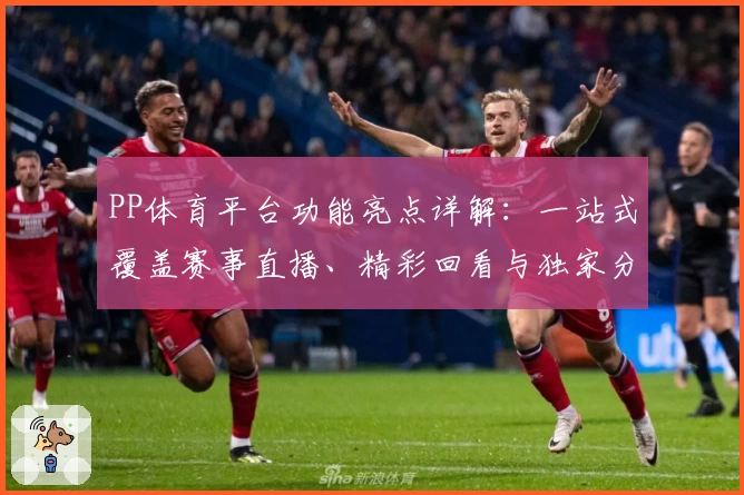 PP体育平台功能亮点详解：一站式覆盖赛事直播、精彩回看与独家分析体验