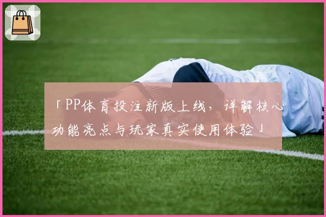 「PP体育投注新版上线，详解核心功能亮点与玩家真实使用体验」