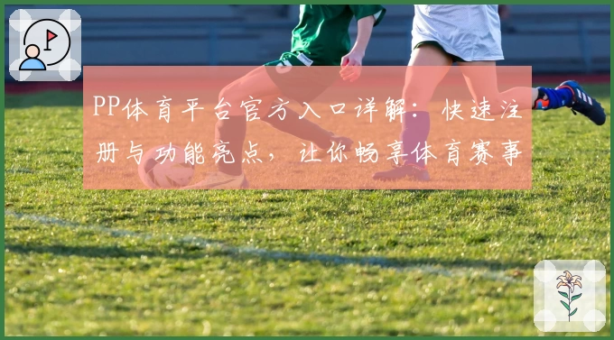 PP体育平台官方入口详解：快速注册与功能亮点，让你畅享体育赛事新体验