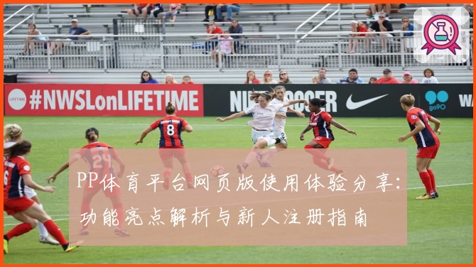 PP体育平台网页版使用体验分享：功能亮点解析与新人注册指南