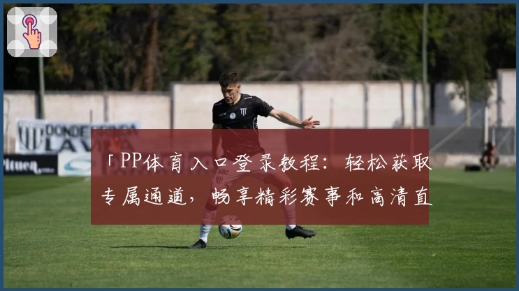 「PP体育入口登录教程:轻松获取专属通道,畅享精彩赛事和高清直播体验」