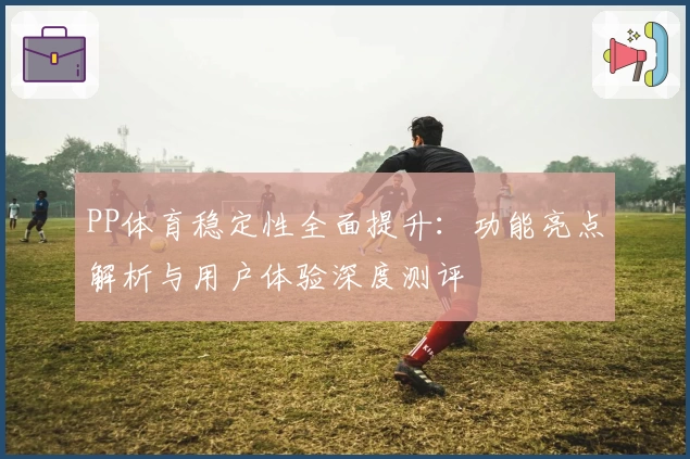 PP体育稳定性全面提升：功能亮点解析与用户体验深度测评