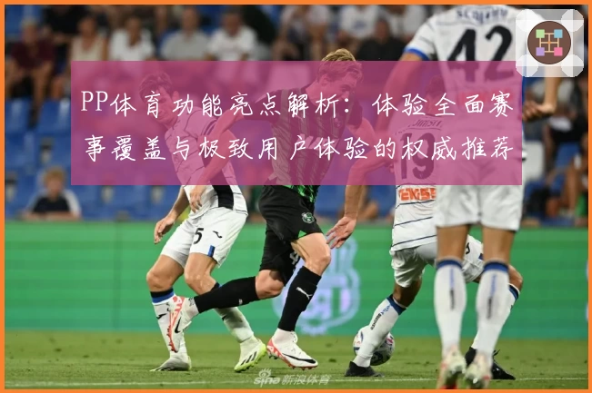 PP体育功能亮点解析:体验全面赛事覆盖与极致用户体验的权威推荐