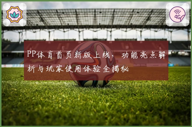 PP体育首页新版上线，功能亮点解析与玩家使用体验全揭秘