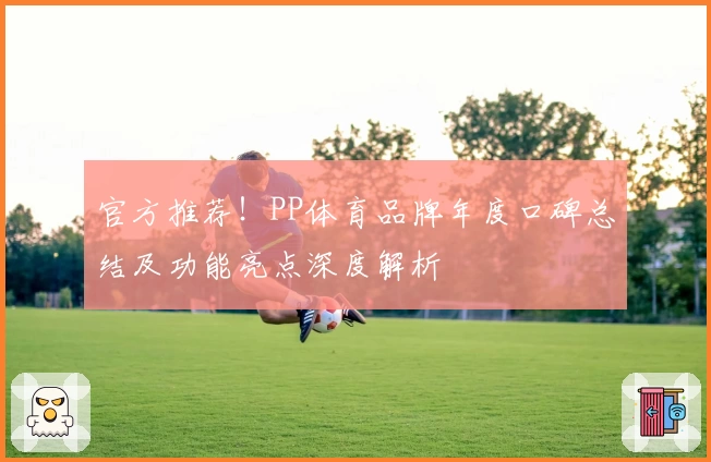 官方推荐！PP体育品牌年度口碑总结及功能亮点深度解析