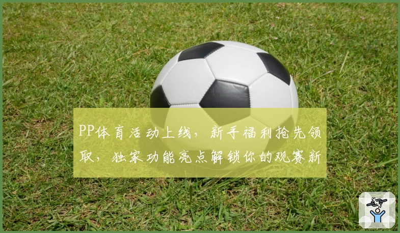 PP体育活动上线,新手福利抢先领取,独家功能亮点解锁你的观赛新体验