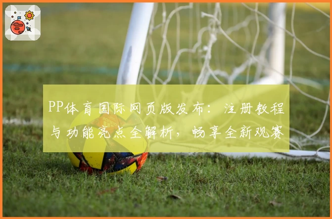 PP体育国际网页版发布：注册教程与功能亮点全解析，畅享全新观赛体验