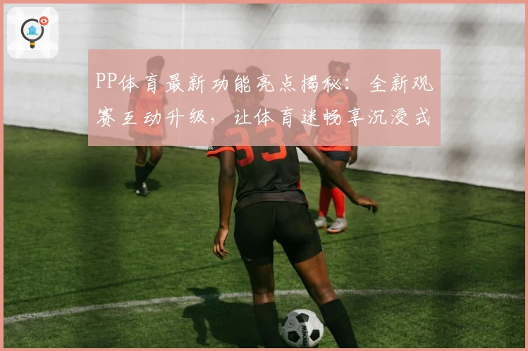 PP体育最新功能亮点揭秘：全新观赛互动升级，让体育迷畅享沉浸式体验