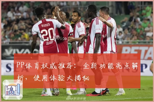 PP体育权威推荐：全新功能亮点解析，使用体验大揭秘