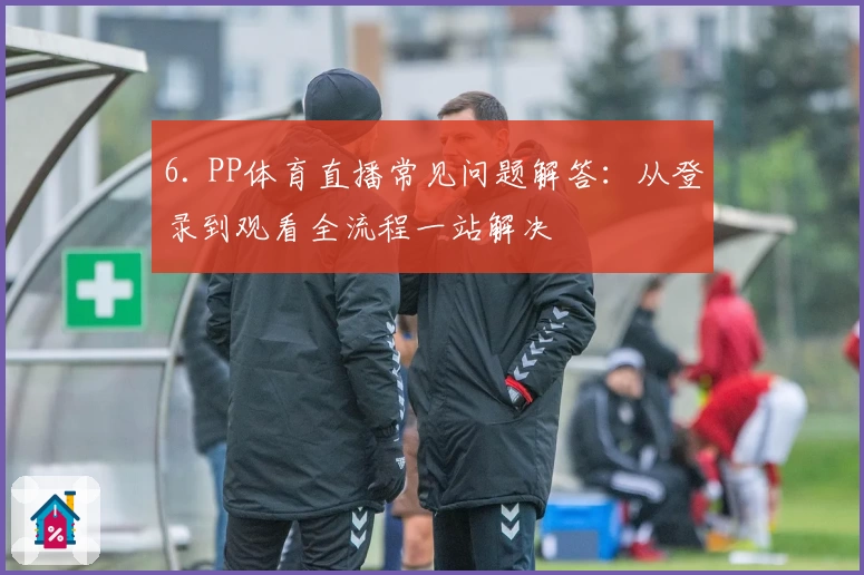 6. PP体育直播常见问题解答：从登录到观看全流程一站解决