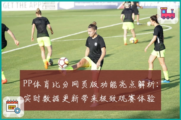 PP体育比分网页版功能亮点解析：实时数据更新带来极致观赛体验