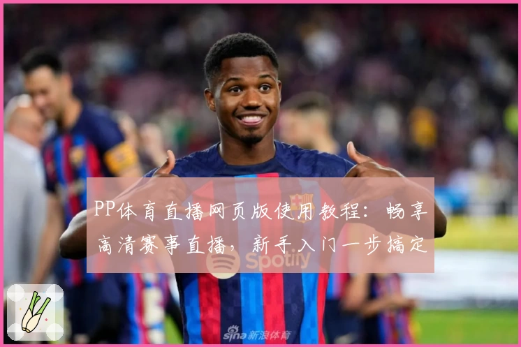 PP体育直播网页版使用教程：畅享高清赛事直播，新手入门一步搞定