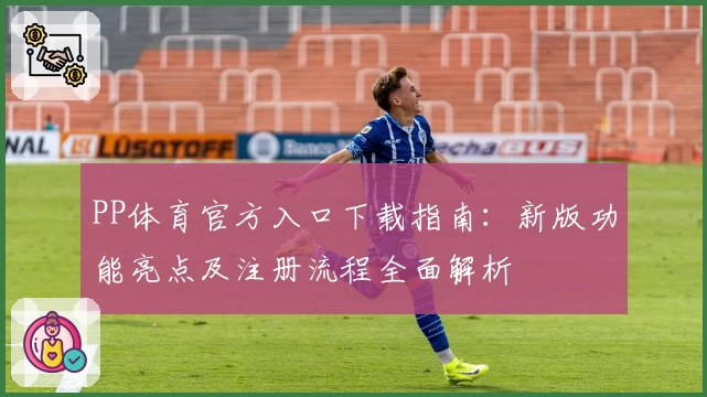 PP体育官方入口下载指南：新版功能亮点及注册流程全面解析