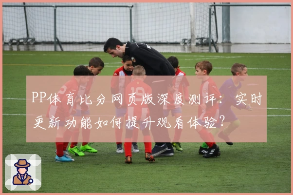PP体育比分网页版深度测评:实时更新功能如何提升观看体验?